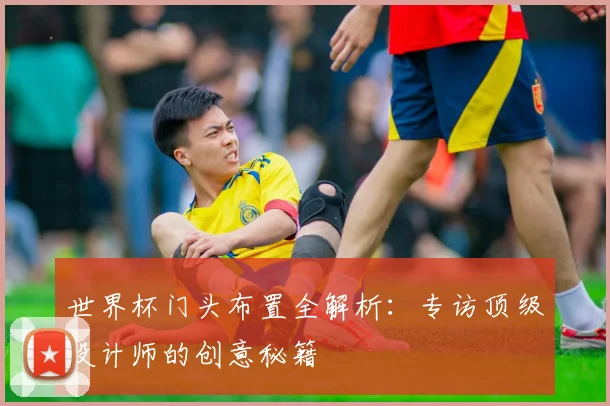 世界杯门头布置全解析：专访顶级设计师的创意秘籍