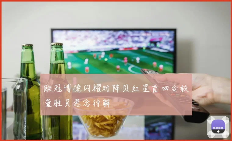 欧冠博德闪耀对阵贝红星首回合较量胜负悬念待解