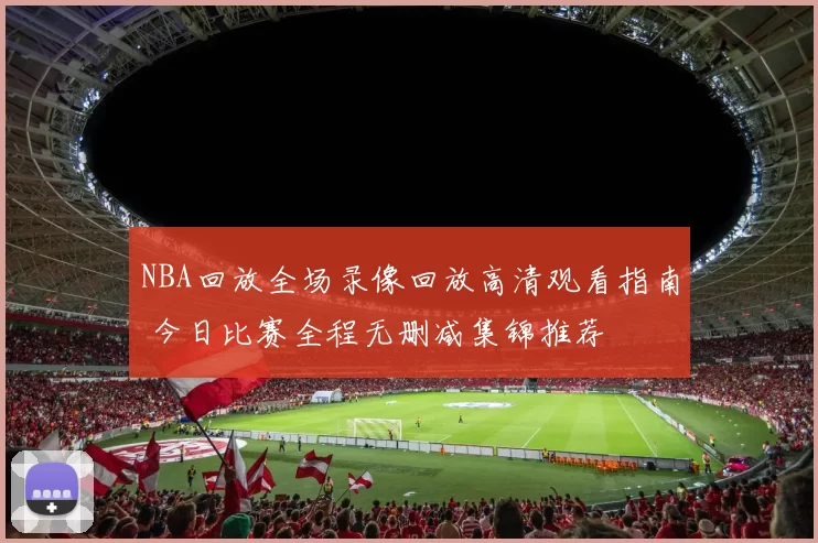 NBA回放全场录像回放高清观看指南 今日比赛全程无删减集锦推荐