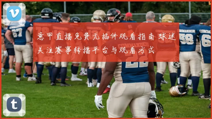 意甲直播免费无插件观看指南 球迷关注赛事转播平台与观看方式