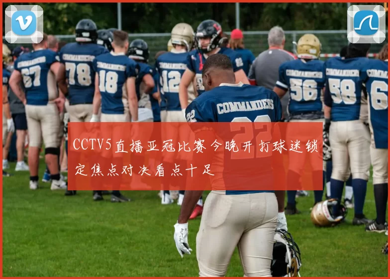 CCTV5直播亚冠比赛今晚开打球迷锁定焦点对决看点十足