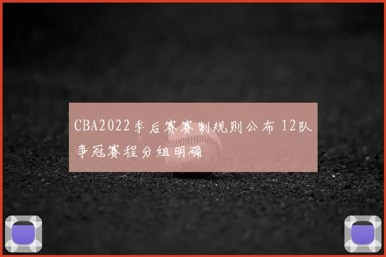 CBA2022季后赛赛制规则公布 12队争冠赛程分组明确
