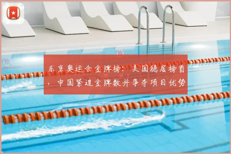 东京奥运会金牌榜:美国稳居榜首,中国紧追金牌数并争夺项目优势
