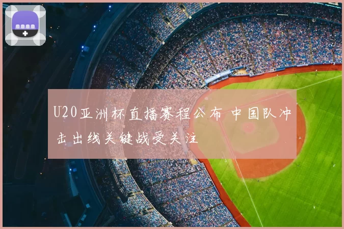 U20亚洲杯直播赛程公布 中国队冲击出线关键战受关注