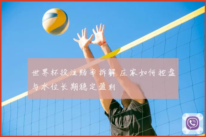 世界杯投注赔率拆解 庄家如何控盘与水位长期稳定盈利
