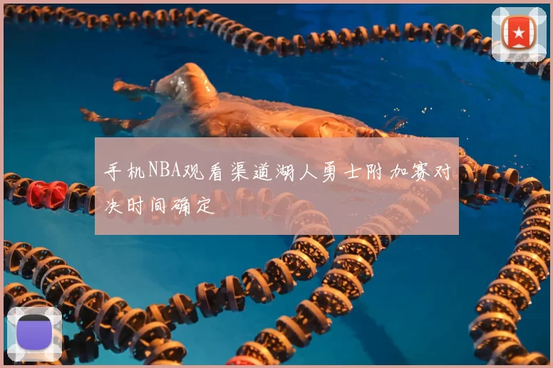 手机NBA观看渠道湖人勇士附加赛对决时间确定