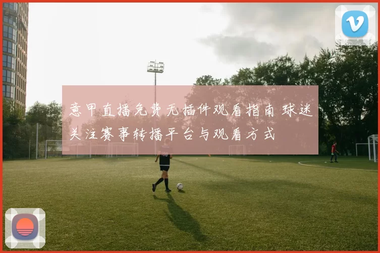 意甲直播免费无插件观看指南 球迷关注赛事转播平台与观看方式