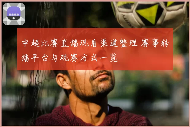 中超比赛直播观看渠道整理 赛事转播平台与观赛方式一览