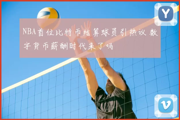 NBA首位比特币结算球员引热议 数字货币薪酬时代来了吗