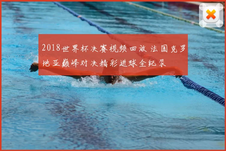 2018世界杯决赛视频回放 法国克罗地亚巅峰对决精彩进球全纪录