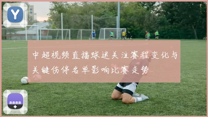 中超视频直播球迷关注赛程变化与关键伤停名单影响比赛走势