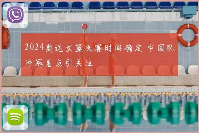 2024奥运女篮决赛时间确定 中国队冲冠看点引关注