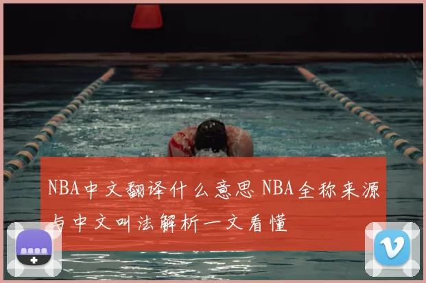 NBA中文翻译什么意思 NBA全称来源与中文叫法解析一文看懂