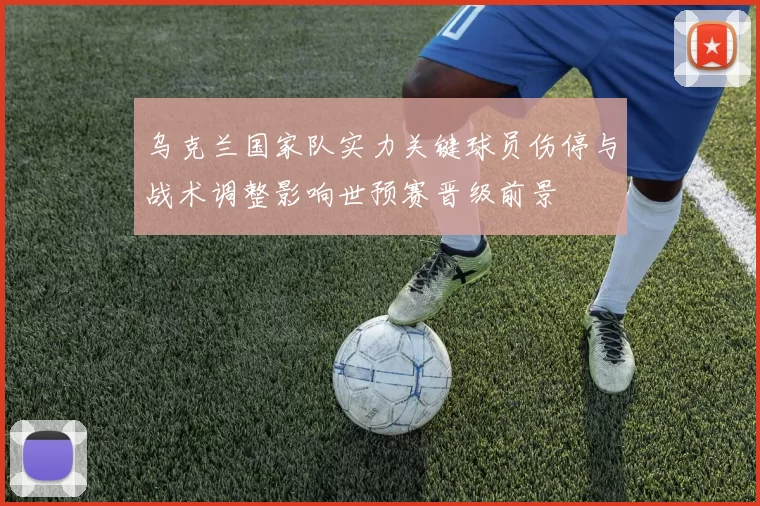 乌克兰国家队实力关键球员伤停与战术调整影响世预赛晋级前景