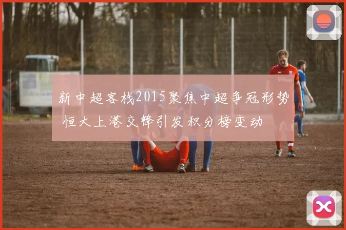 新中超客栈2015聚焦中超争冠形势 恒大上港交锋引发积分榜变动