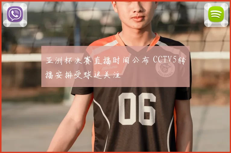 亚洲杯决赛直播时间公布 CCTV5转播安排受球迷关注