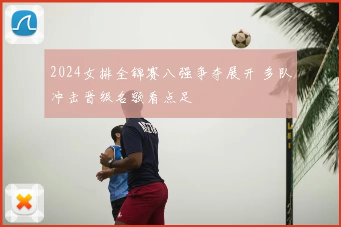 2024女排全锦赛八强争夺展开 多队冲击晋级名额看点足