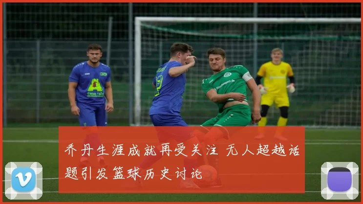 乔丹生涯成就再受关注 无人超越话题引发篮球历史讨论