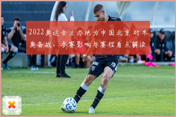2022奥运会主办地为中国北京 对冬奥备战、参赛影响与赛程看点解读