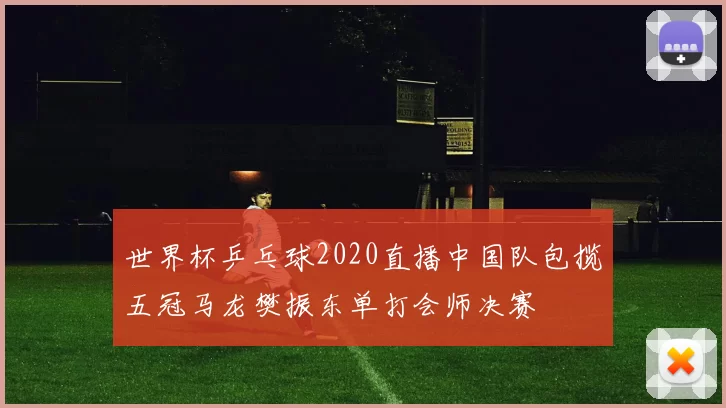 世界杯乒乓球2020直播中国队包揽五冠马龙樊振东单打会师决赛