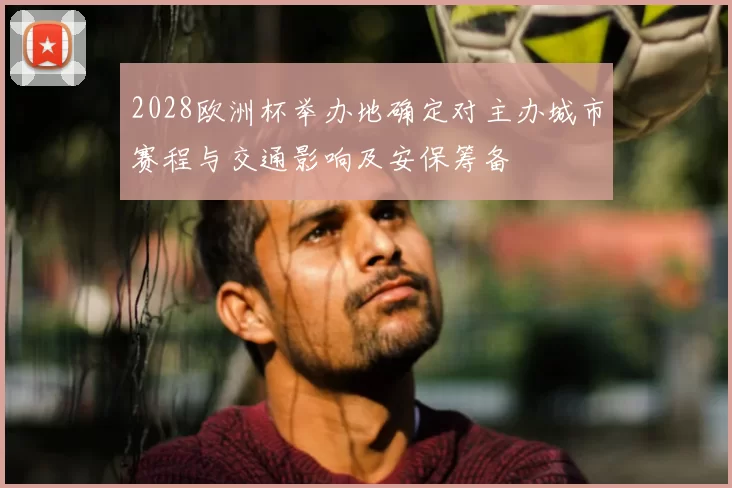 2028欧洲杯举办地确定对主办城市赛程与交通影响及安保筹备