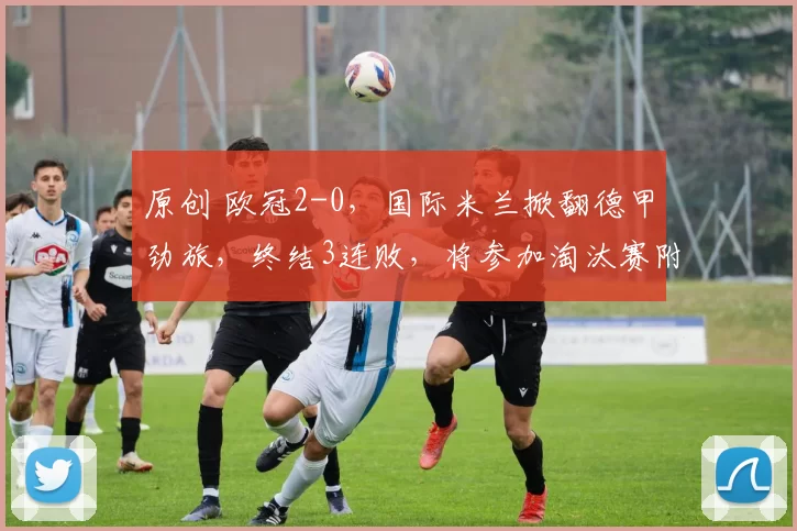 原创 欧冠2-0，国际米兰掀翻德甲劲旅，终结3连败，将参加淘汰赛附加赛