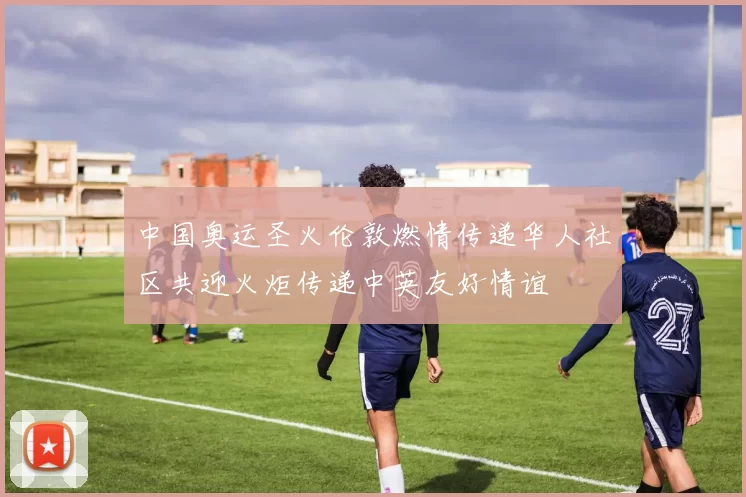 中国奥运圣火伦敦燃情传递华人社区共迎火炬传递中英友好情谊