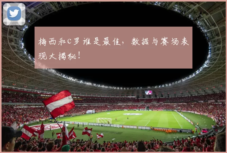 梅西和c罗谁是最佳，数据与赛场表现大揭秘！