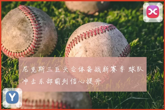 尼克斯三巨头合体备战新赛季 球队冲击东部前列信心提升