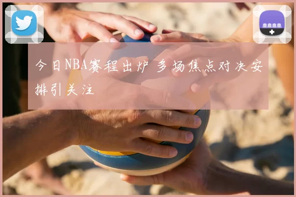 今日NBA赛程出炉 多场焦点对决安排引关注