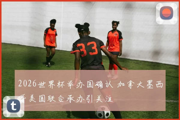 2026世界杯举办国确认 加拿大墨西哥美国联合承办引关注