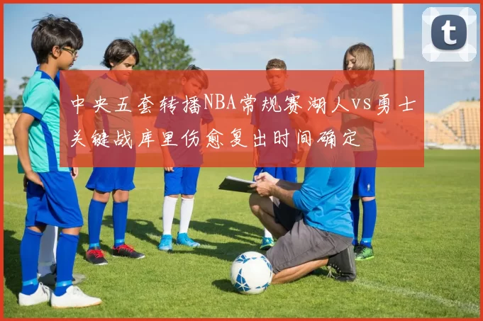 中央五套转播NBA常规赛湖人vs勇士关键战库里伤愈复出时间确定