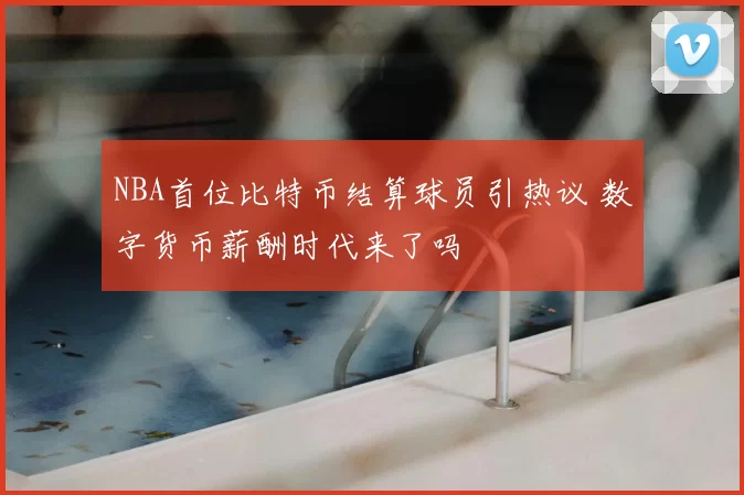 NBA首位比特币结算球员引热议 数字货币薪酬时代来了吗