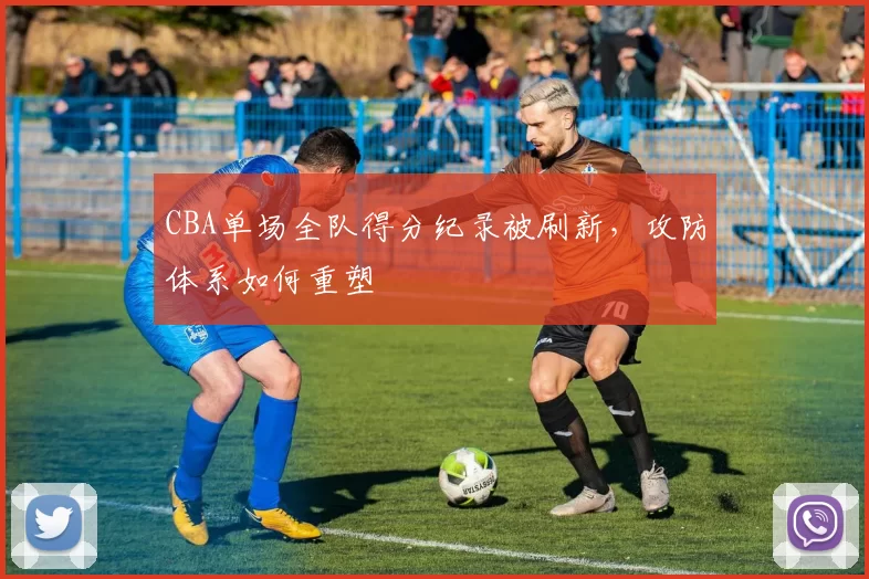 CBA单场全队得分纪录被刷新，攻防体系如何重塑