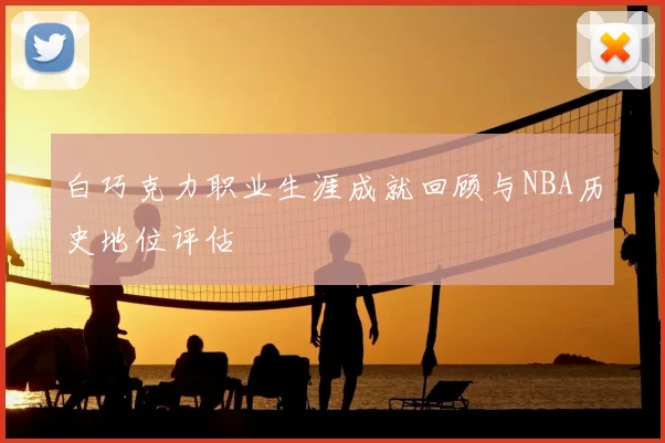 白巧克力职业生涯成就回顾与NBA历史地位评估
