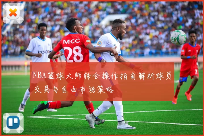 NBA篮球大师转会操作指南解析球员交易与自由市场策略