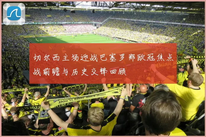 切尔西主场迎战巴塞罗那欧冠焦点战前瞻与历史交锋回顾