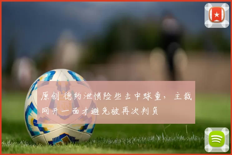 原创 德约泄愤险些击中球童，主裁网开一面才避免被再次判负