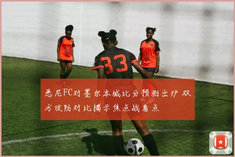 悉尼FC对墨尔本城比分预测出炉 双方攻防对比揭示焦点战看点
