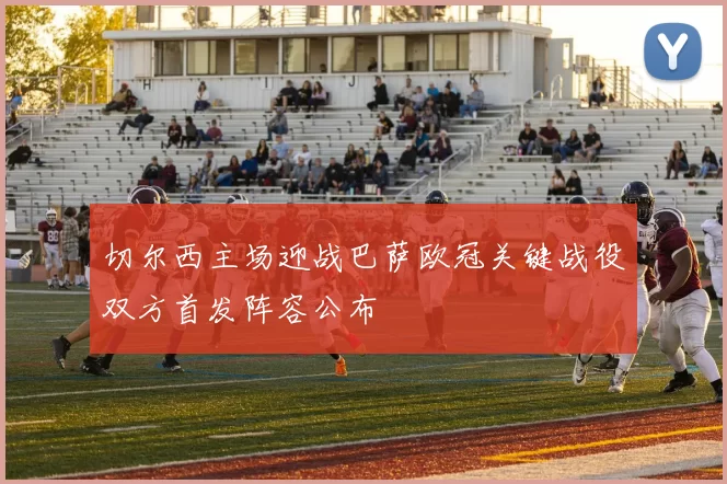 切尔西主场迎战巴萨欧冠关键战役双方首发阵容公布
