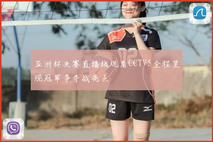 亚洲杯决赛直播线观看CCTV5全程呈现冠军争夺战亮点