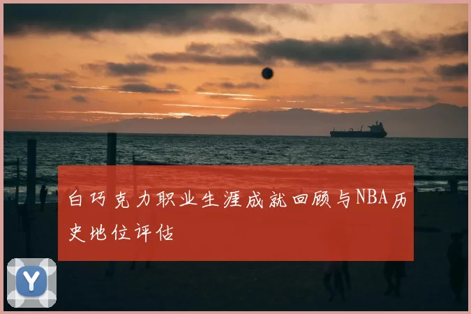 白巧克力职业生涯成就回顾与NBA历史地位评估