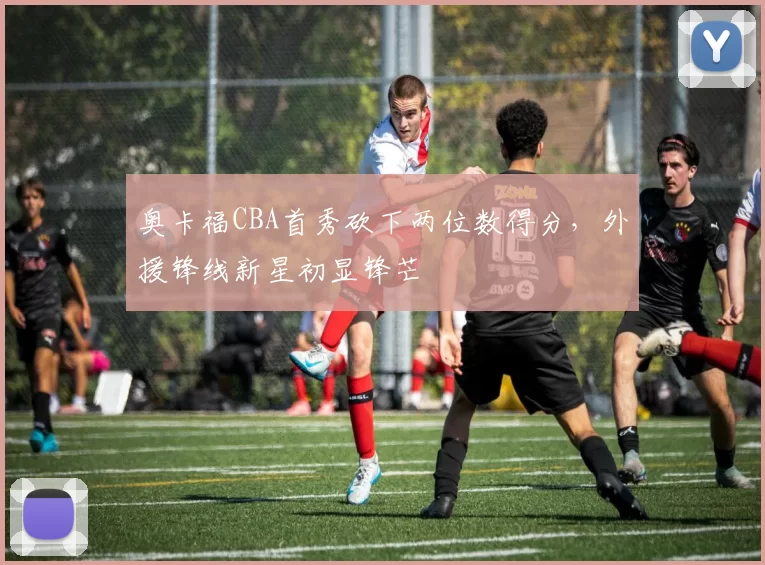 奥卡福CBA首秀砍下两位数得分，外援锋线新星初显锋芒