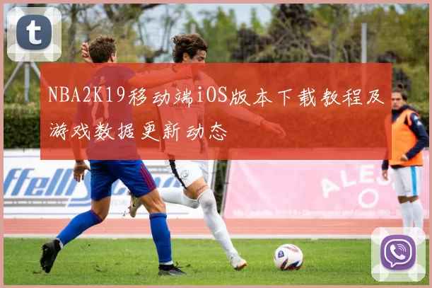 NBA2K19移动端iOS版本下载教程及游戏数据更新动态