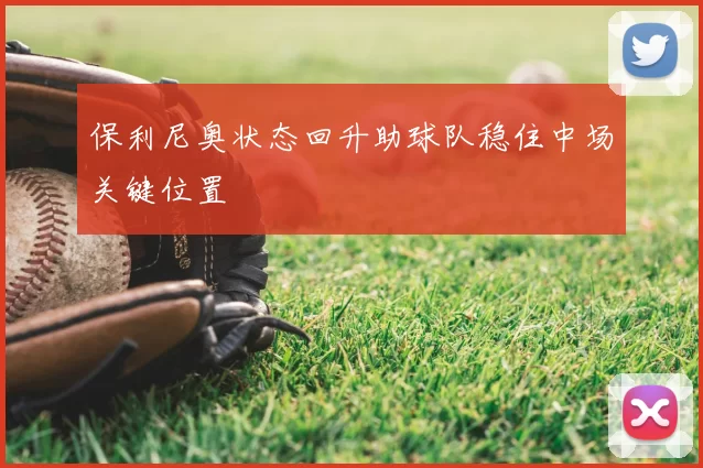 保利尼奥状态回升助球队稳住中场关键位置