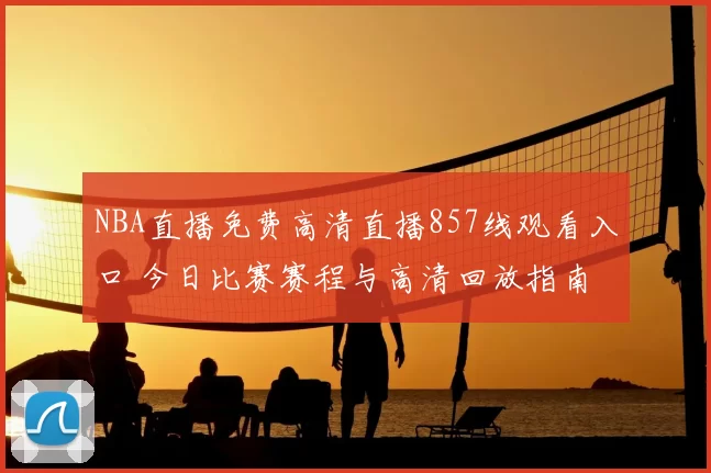 NBA直播免费高清直播857线观看入口 今日比赛赛程与高清回放指南