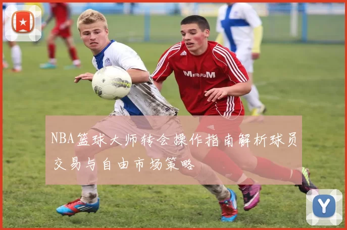 NBA篮球大师转会操作指南解析球员交易与自由市场策略