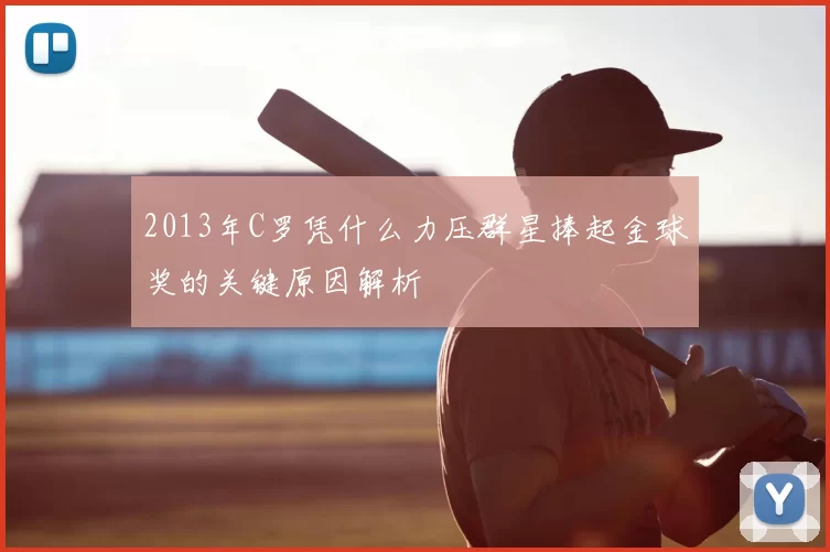 2013年C罗凭什么力压群星捧起金球奖的关键原因解析