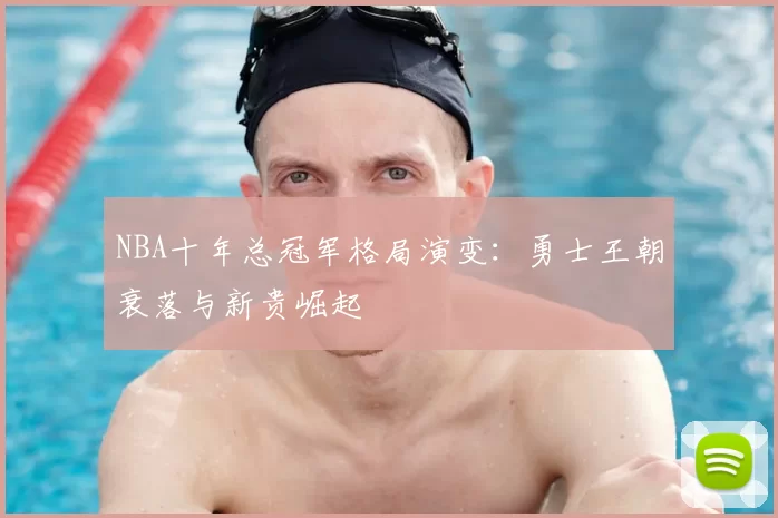 NBA十年总冠军格局演变：勇士王朝衰落与新贵崛起