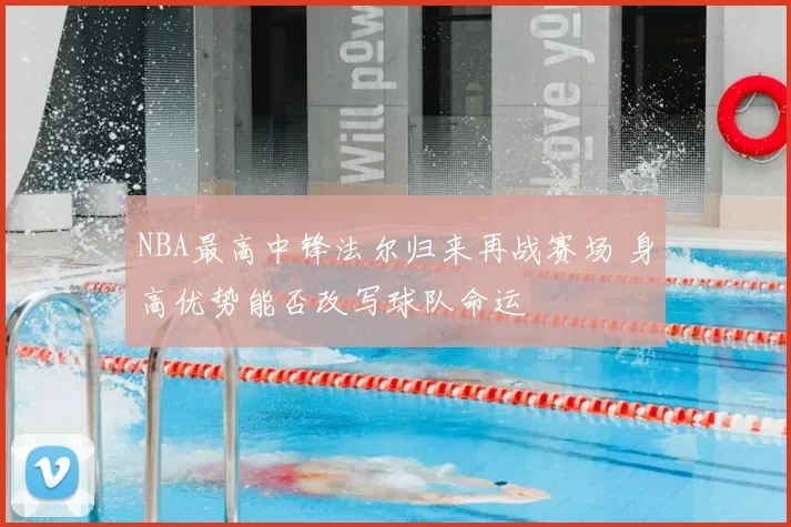 NBA最高中锋法尔归来再战赛场 身高优势能否改写球队命运